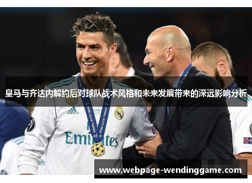 皇马与齐达内解约后对球队战术风格和未来发展带来的深远影响分析