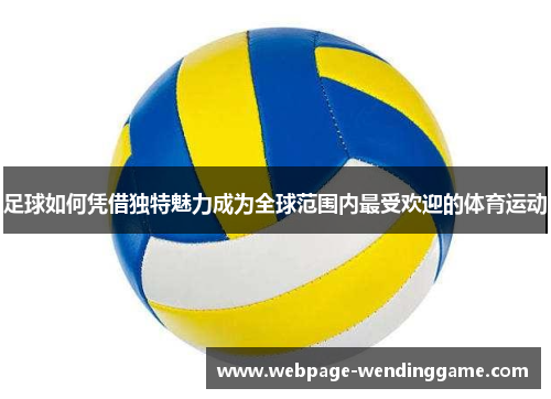足球如何凭借独特魅力成为全球范围内最受欢迎的体育运动