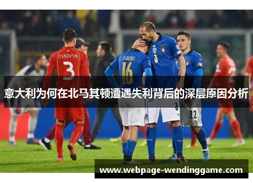 意大利为何在北马其顿遭遇失利背后的深层原因分析 意大利为何在北马其顿遭遇失利背后的深层原因分析