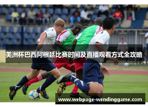 美洲杯巴西阿根廷比赛时间及直播观看方式全攻略