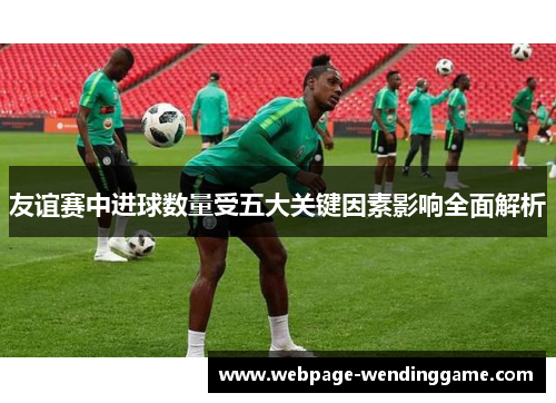 友谊赛中进球数量受五大关键因素影响全面解析