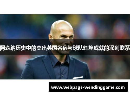 阿森纳历史中的杰出英国名宿与球队辉煌成就的深刻联系 阿森纳历史中的杰出英国名宿与球队辉煌成就的深刻联系