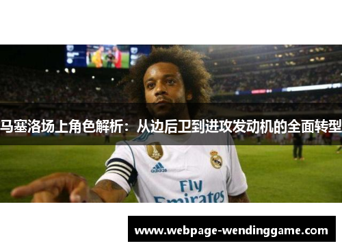 马塞洛场上角色解析：从边后卫到进攻发动机的全面转型