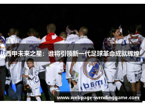 西甲未来之星：谁将引领新一代足球革命成就辉煌