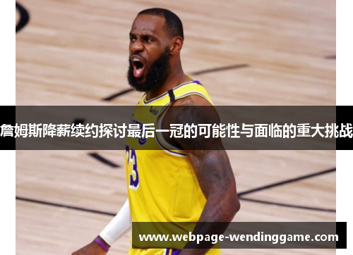 詹姆斯降薪续约探讨最后一冠的可能性与面临的重大挑战