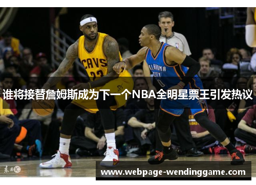 谁将接替詹姆斯成为下一个NBA全明星票王引发热议