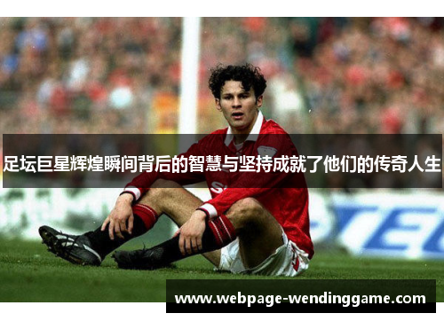 足坛巨星辉煌瞬间背后的智慧与坚持成就了他们的传奇人生 足坛巨星辉煌瞬间背后的智慧与坚持成就了他们的传奇人生