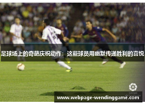 足球场上的奇葩庆祝动作：这些球员用幽默传递胜利的喜悦