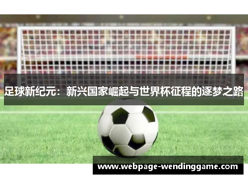 足球新纪元:新兴国家崛起与世界杯征程的逐梦之路 足球新纪元:新兴国家崛起与世界杯征程的逐梦之路