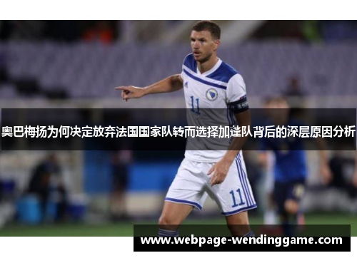 奥巴梅扬为何决定放弃法国国家队转而选择加蓬队背后的深层原因分析