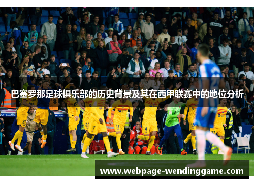 巴塞罗那足球俱乐部的历史背景及其在西甲联赛中的地位分析