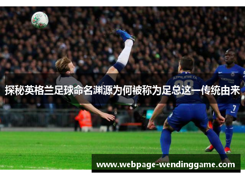 探秘英格兰足球命名渊源为何被称为足总这一传统由来