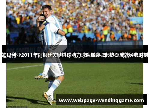 迪玛利亚2011年阿根廷关键进球助力球队逆袭掀起热潮成就经典时刻