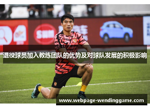 退役球员加入教练团队的优势及对球队发展的积极影响 退役球员加入教练团队的优势及对球队发展的积极影响
