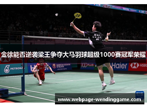 金徐能否逆袭梁王争夺大马羽球超级1000赛冠军荣耀
