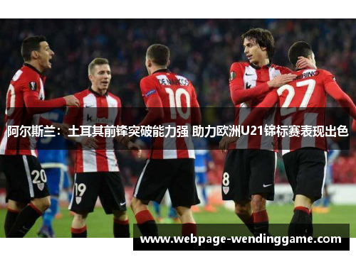 阿尔斯兰:土耳其前锋突破能力强 助力欧洲U21锦标赛表现出色 阿尔斯兰:土耳其前锋突破能力强 助力欧洲U21锦标赛表现出色