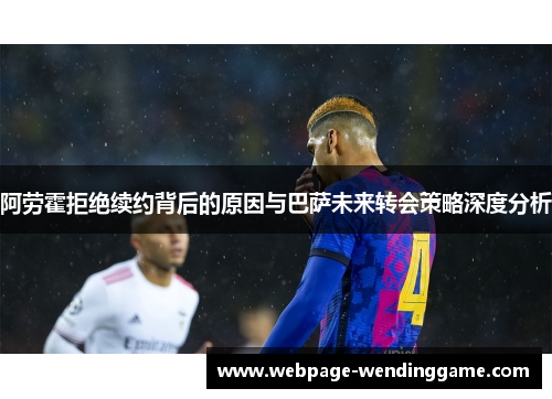 阿劳霍拒绝续约背后的原因与巴萨未来转会策略深度分析 阿劳霍拒绝续约背后的原因与巴萨未来转会策略深度分析