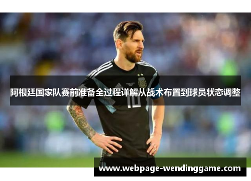 阿根廷国家队赛前准备全过程详解从战术布置到球员状态调整 阿根廷国家队赛前准备全过程详解从战术布置到球员状态调整