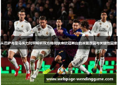 从巴萨与皇马实力对照解析双方缘何缺席欧冠舞台的深层原因与关键性因素 从巴萨与皇马实力对照解析双方缘何缺席欧冠舞台的深层原因与关键性因素