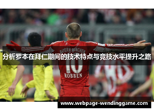分析罗本在拜仁期间的技术特点与竞技水平提升之路 分析罗本在拜仁期间的技术特点与竞技水平提升之路