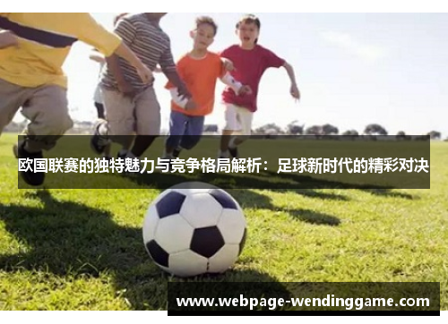 欧国联赛的独特魅力与竞争格局解析:足球新时代的精彩对决 欧国联赛的独特魅力与竞争格局解析:足球新时代的精彩对决
