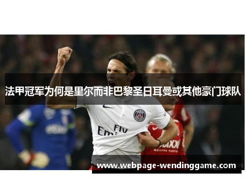 法甲冠军为何是里尔而非巴黎圣日耳曼或其他豪门球队 法甲冠军为何是里尔而非巴黎圣日耳曼或其他豪门球队