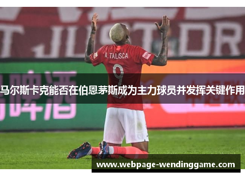 马尔斯卡克能否在伯恩茅斯成为主力球员并发挥关键作用