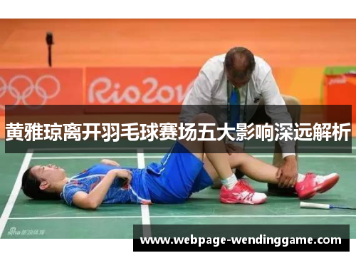黄雅琼离开羽毛球赛场五大影响深远解析