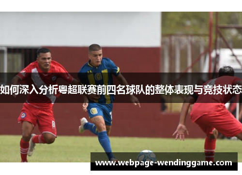 如何深入分析粤超联赛前四名球队的整体表现与竞技状态