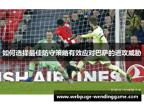 如何选择最佳防守策略有效应对巴萨的进攻威胁