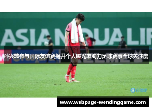 孙兴慜参与国际友谊赛提升个人曝光率助力足球赛事全球关注度