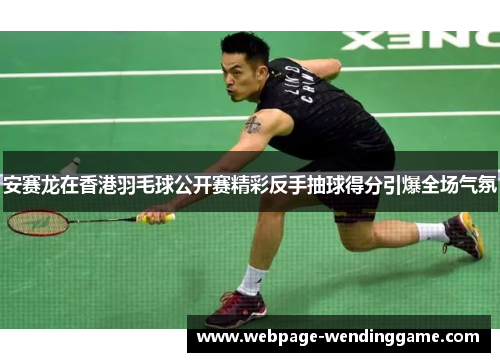 安赛龙在香港羽毛球公开赛精彩反手抽球得分引爆全场气氛