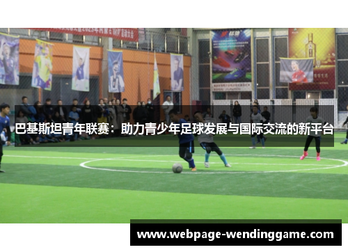 巴基斯坦青年联赛：助力青少年足球发展与国际交流的新平台