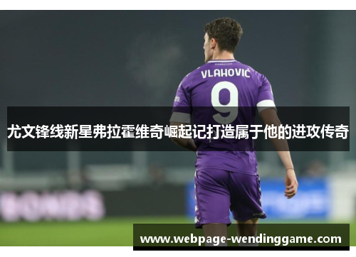 尤文锋线新星弗拉霍维奇崛起记打造属于他的进攻传奇