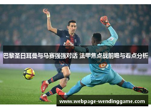 巴黎圣日耳曼与马赛强强对话 法甲焦点战前瞻与看点分析