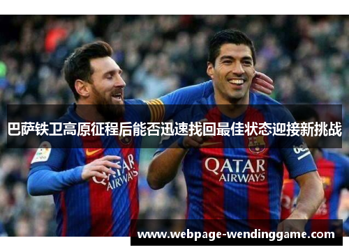 巴萨铁卫高原征程后能否迅速找回最佳状态迎接新挑战