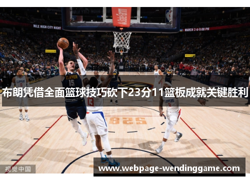 布朗凭借全面篮球技巧砍下23分11篮板成就关键胜利