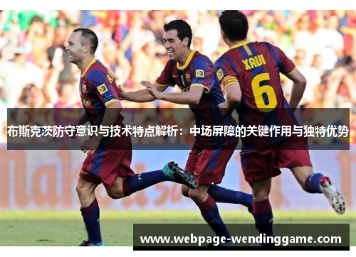 布斯克茨防守意识与技术特点解析：中场屏障的关键作用与独特优势