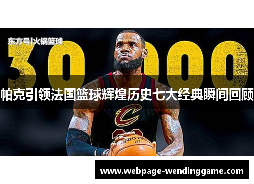 帕克引领法国篮球辉煌历史七大经典瞬间回顾