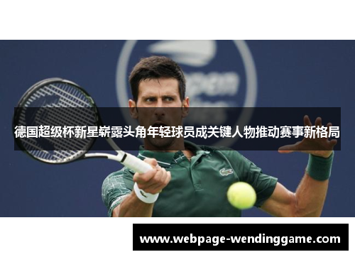德国超级杯新星崭露头角年轻球员成关键人物推动赛事新格局