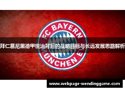 拜仁慕尼黑德甲统治背后的战略目标与长远发展思路解析