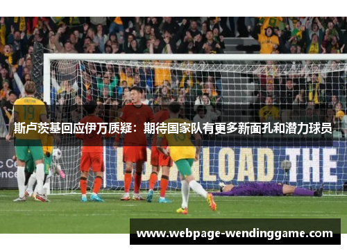 斯卢茨基回应伊万质疑：期待国家队有更多新面孔和潜力球员