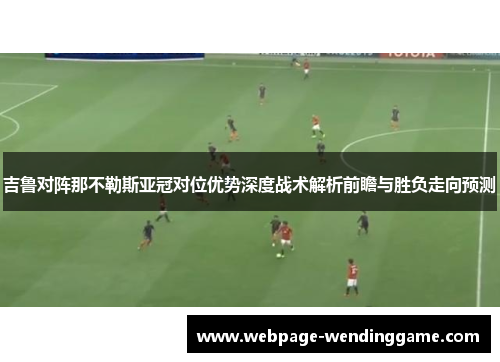 吉鲁对阵那不勒斯亚冠对位优势深度战术解析前瞻与胜负走向预测