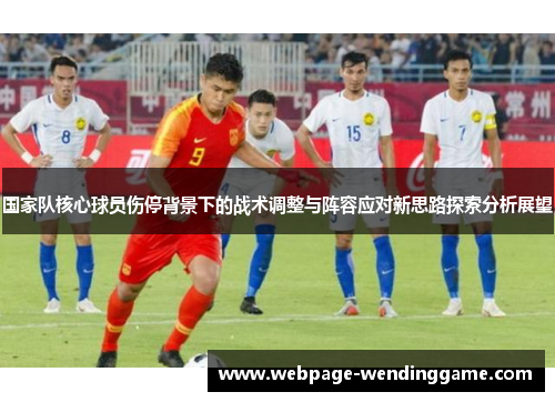 国家队核心球员伤停背景下的战术调整与阵容应对新思路探索分析展望