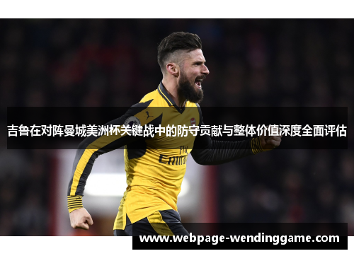 吉鲁在对阵曼城美洲杯关键战中的防守贡献与整体价值深度全面评估