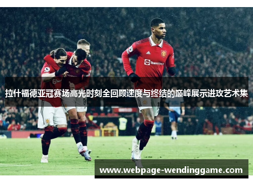 拉什福德亚冠赛场高光时刻全回顾速度与终结的巅峰展示进攻艺术集