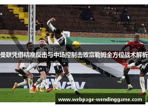 曼联凭借精准反击与中场控制击败富勒姆全方位战术解析