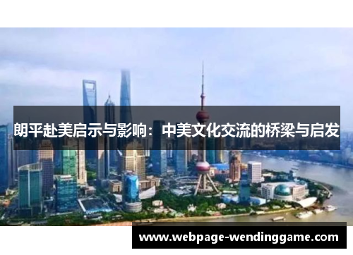 朗平赴美启示与影响:中美文化交流的桥梁与启发 朗平赴美启示与影响:中美文化交流的桥梁与启发