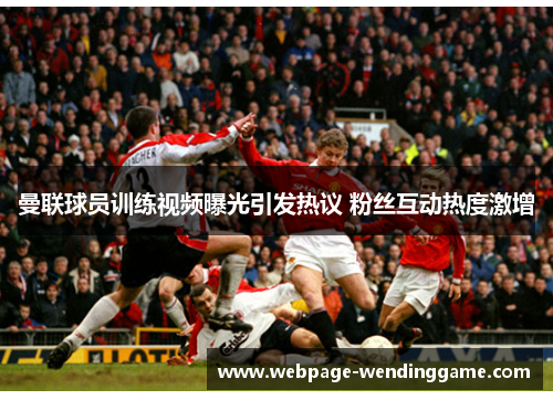 曼联球员训练视频曝光引发热议 粉丝互动热度激增
