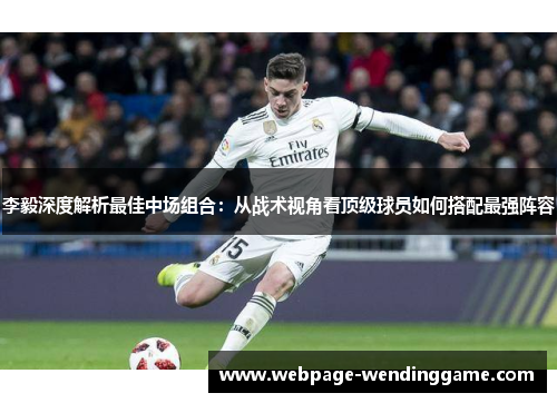 李毅深度解析最佳中场组合:从战术视角看顶级球员如何搭配最强阵容 李毅深度解析最佳中场组合:从战术视角看顶级球员如何搭配最强阵容
